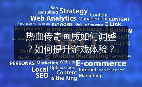 热血传奇画质如何调整？如何提升游戏体验？