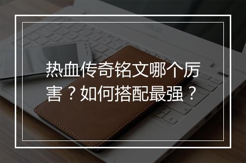 热血传奇铭文哪个厉害？如何搭配最强？