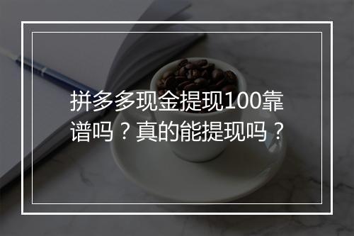 拼多多现金提现100靠谱吗？真的能提现吗？
