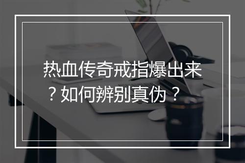 热血传奇戒指爆出来？如何辨别真伪？