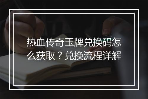 热血传奇玉牌兑换码怎么获取？兑换流程详解
