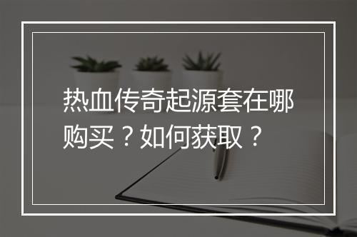热血传奇起源套在哪购买？如何获取？