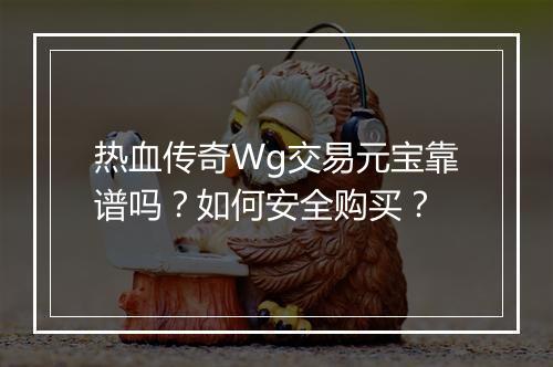 热血传奇Wg交易元宝靠谱吗？如何安全购买？