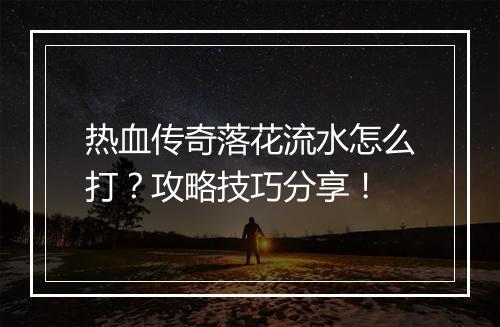 热血传奇落花流水怎么打？攻略技巧分享！