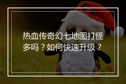 热血传奇幻七地图打怪多吗？如何快速升级？