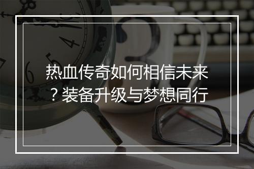 热血传奇如何相信未来？装备升级与梦想同行