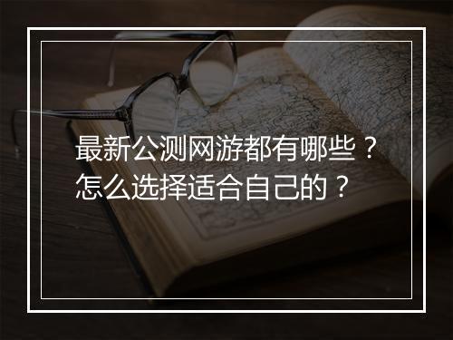 最新公测网游都有哪些？怎么选择适合自己的？