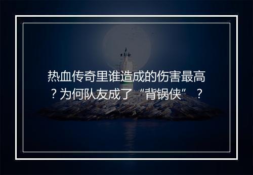 热血传奇里谁造成的伤害最高？为何队友成了“背锅侠”？