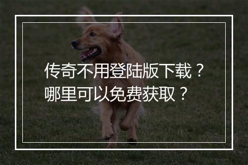 传奇不用登陆版下载？哪里可以免费获取？