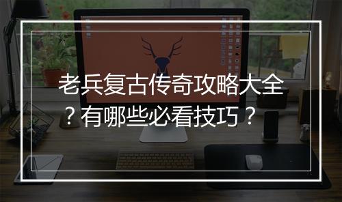 老兵复古传奇攻略大全？有哪些必看技巧？