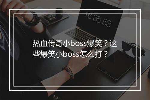 热血传奇小boss爆笑？这些爆笑小boss怎么打？