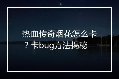 热血传奇烟花怎么卡？卡bug方法揭秘
