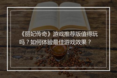 《丽妃传奇》游戏推荐版值得玩吗？如何体验最佳游戏效果？