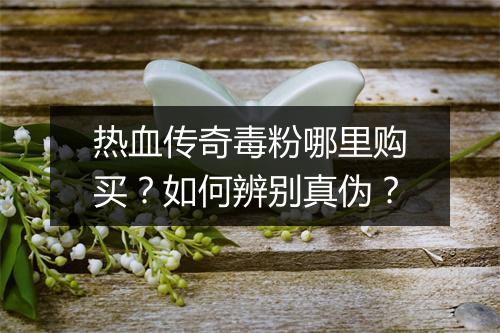 热血传奇毒粉哪里购买？如何辨别真伪？