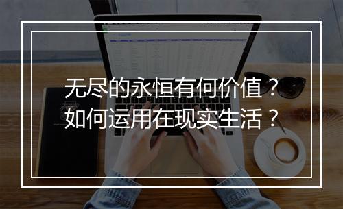 无尽的永恒有何价值？如何运用在现实生活？