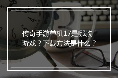 传奇手游单机17是哪款游戏？下载方法是什么？