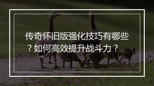 传奇怀旧版强化技巧有哪些？如何高效提升战斗力？