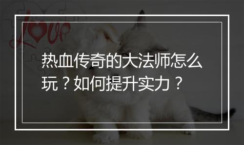 热血传奇的大法师怎么玩？如何提升实力？