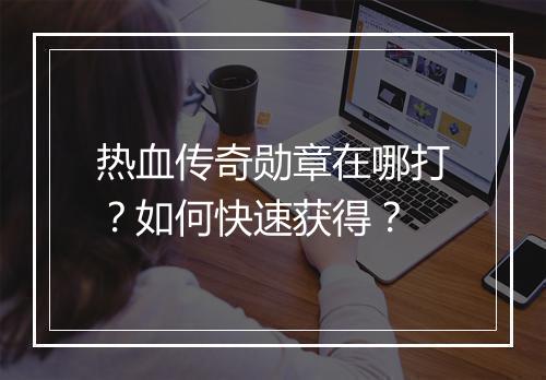 热血传奇勋章在哪打？如何快速获得？
