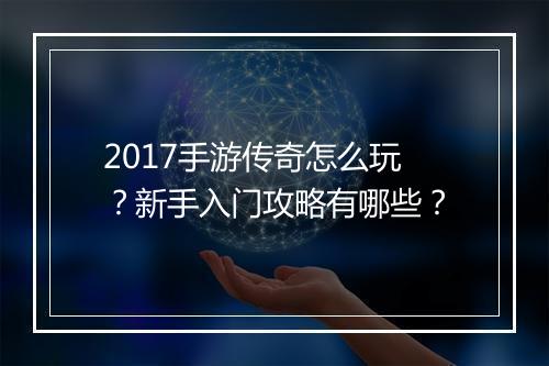 2017手游传奇怎么玩？新手入门攻略有哪些？