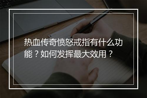热血传奇愤怒戒指有什么功能？如何发挥最大效用？