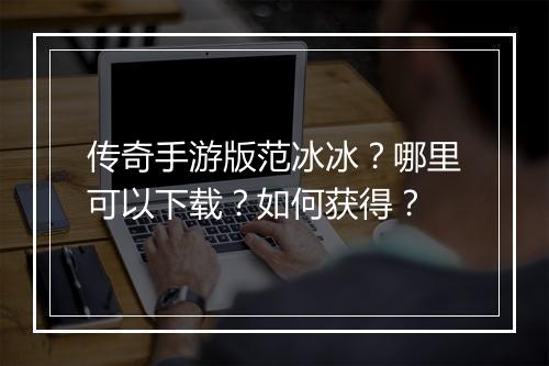 传奇手游版范冰冰？哪里可以下载？如何获得？