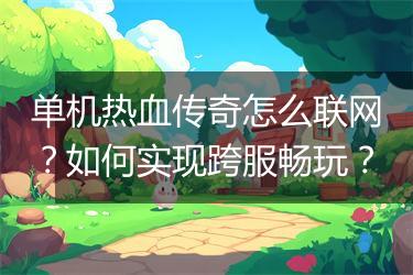 单机热血传奇怎么联网？如何实现跨服畅玩？