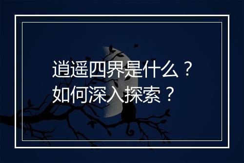 逍遥四界是什么？如何深入探索？