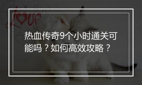 热血传奇9个小时通关可能吗？如何高效攻略？