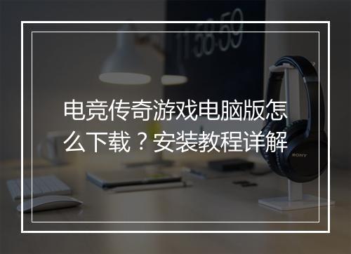 电竞传奇游戏电脑版怎么下载？安装教程详解