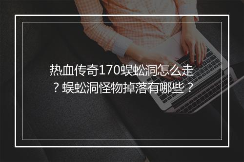 热血传奇170蜈蚣洞怎么走？蜈蚣洞怪物掉落有哪些？