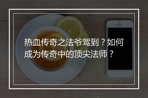 热血传奇之法爷驾到？如何成为传奇中的顶尖法师？