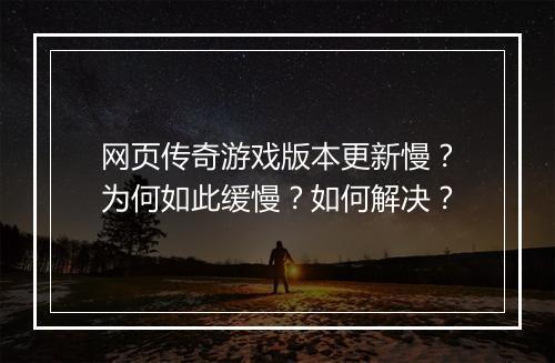 网页传奇游戏版本更新慢？为何如此缓慢？如何解决？
