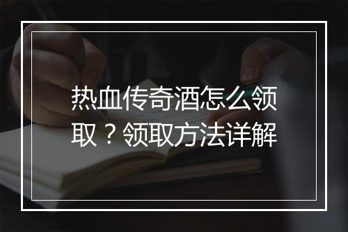 热血传奇酒怎么领取？领取方法详解
