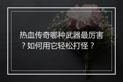 热血传奇哪种武器最厉害？如何用它轻松打怪？