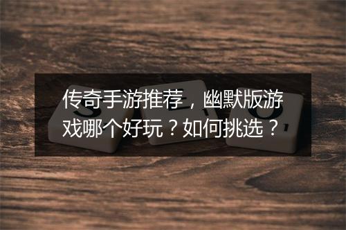 传奇手游推荐，幽默版游戏哪个好玩？如何挑选？