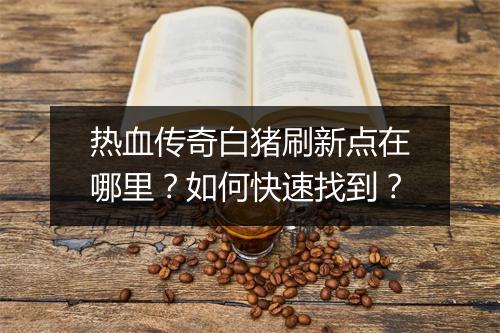 热血传奇白猪刷新点在哪里？如何快速找到？