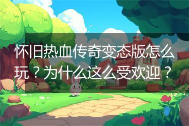 怀旧热血传奇变态版怎么玩？为什么这么受欢迎？