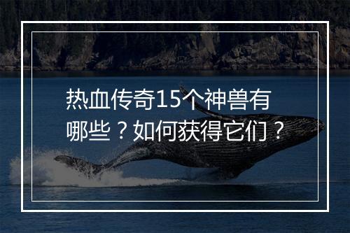 热血传奇15个神兽有哪些？如何获得它们？