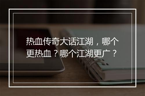 热血传奇大话江湖，哪个更热血？哪个江湖更广？