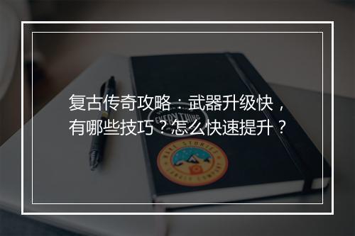 复古传奇攻略：武器升级快，有哪些技巧？怎么快速提升？
