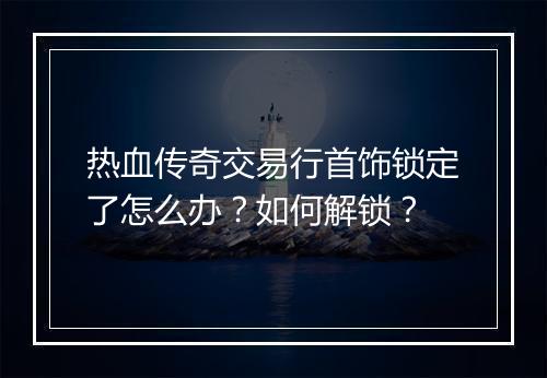 热血传奇交易行首饰锁定了怎么办？如何解锁？