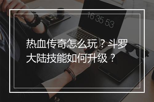 热血传奇怎么玩？斗罗大陆技能如何升级？