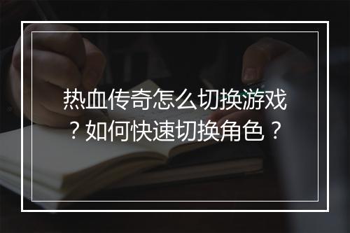 热血传奇怎么切换游戏？如何快速切换角色？