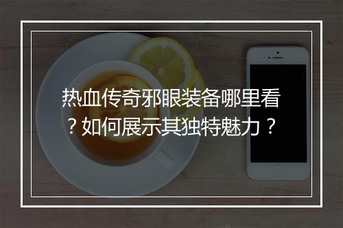热血传奇邪眼装备哪里看？如何展示其独特魅力？