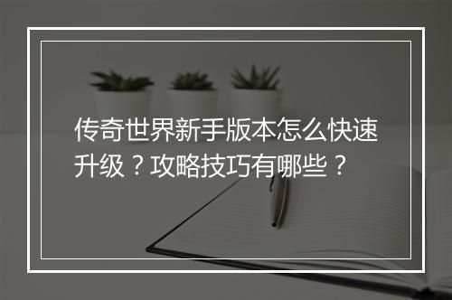 传奇世界新手版本怎么快速升级？攻略技巧有哪些？