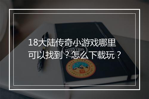 18大陆传奇小游戏哪里可以找到？怎么下载玩？
