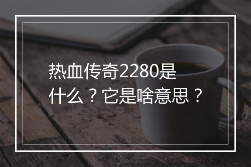 热血传奇2280是什么？它是啥意思？