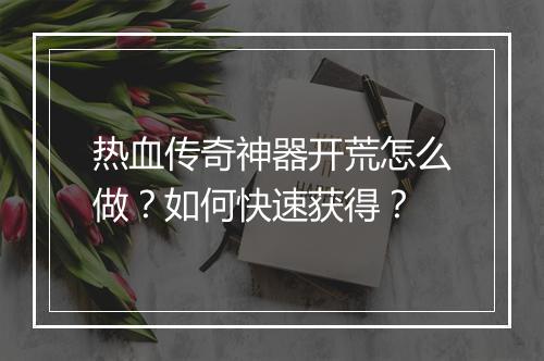 热血传奇神器开荒怎么做？如何快速获得？