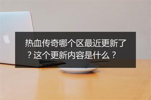 热血传奇哪个区最近更新了？这个更新内容是什么？
